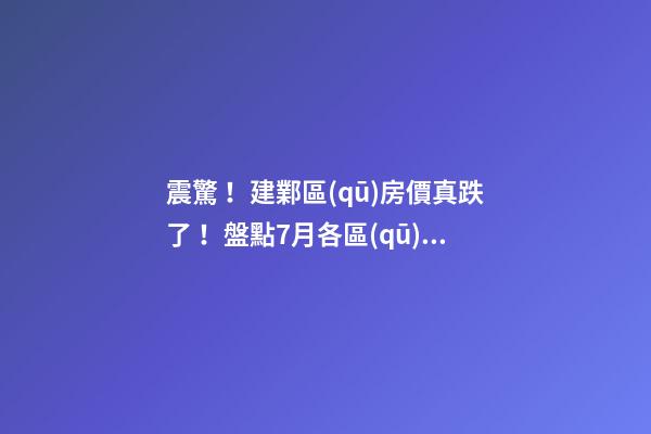 震驚！建鄴區(qū)房價真跌了！盤點7月各區(qū)二手房價格漲幅！